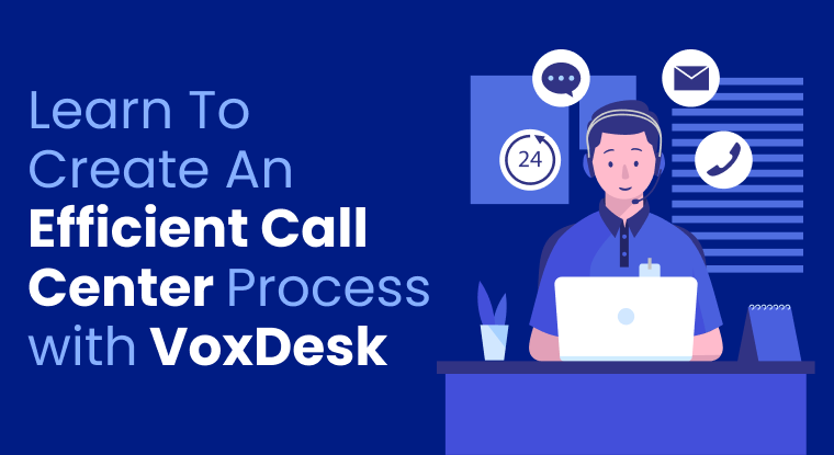  Learn To Create An Efficient Call Center Process with VoxDesk